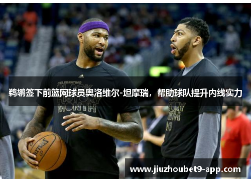 鹈鹕签下前篮网球员奥洛维尔-坦摩瑞，帮助球队提升内线实力