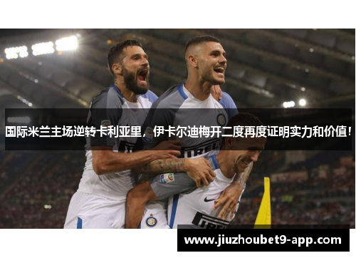 国际米兰主场逆转卡利亚里，伊卡尔迪梅开二度再度证明实力和价值！