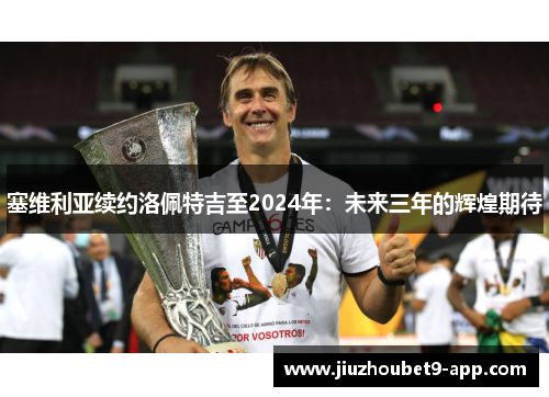 塞维利亚续约洛佩特吉至2024年：未来三年的辉煌期待