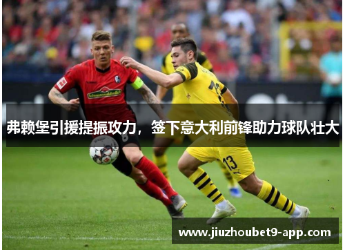 弗赖堡引援提振攻力，签下意大利前锋助力球队壮大